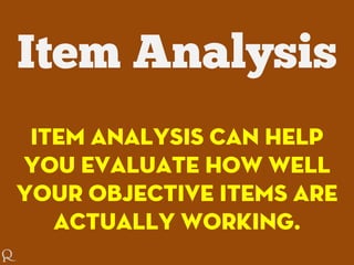 Item Analysis can help
you evaluate how well
your objective items are
actually working.
 