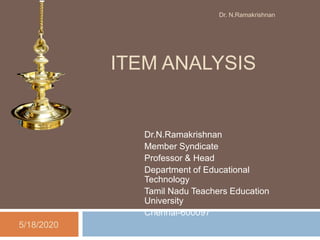 ITEM ANALYSIS
5/18/2020
Dr. N.Ramakrishnan
Dr.N.Ramakrishnan
Member Syndicate
Professor & Head
Department of Educational
Technology
Tamil Nadu Teachers Education
University
Chennai-600097
 