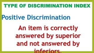 Positive Discrimination
An item is correctly
answered by superior
and not answered by
 