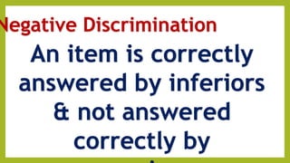Negative Discrimination
An item is correctly
answered by inferiors
& not answered
correctly by
 