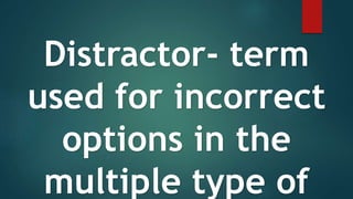 Distractor- term
used for incorrect
options in the
multiple type of
 