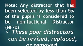 Note: Any distractor that has
been selected by less than 5%
of the pupils is considered to
be non-fuctional Distractor
(NF-D)
 These poor distractors
can be revised, replaced,
 