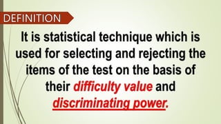 It is statistical technique which is
used for selecting and rejecting the
items of the test on the basis of
their and
 