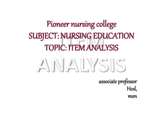 Pioneer nursing college
SUBJECT: NURSING EDUCATION
TOPIC: ITEM ANALYSIS
associate professor
Hod,
msn
 