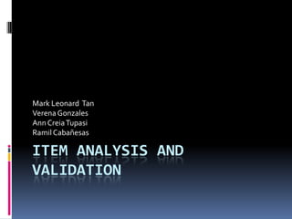 ITEM ANALYSIS AND
VALIDATION
Mark Leonard Tan
VerenaGonzales
AnnCreiaTupasi
Ramil Cabañesas
 