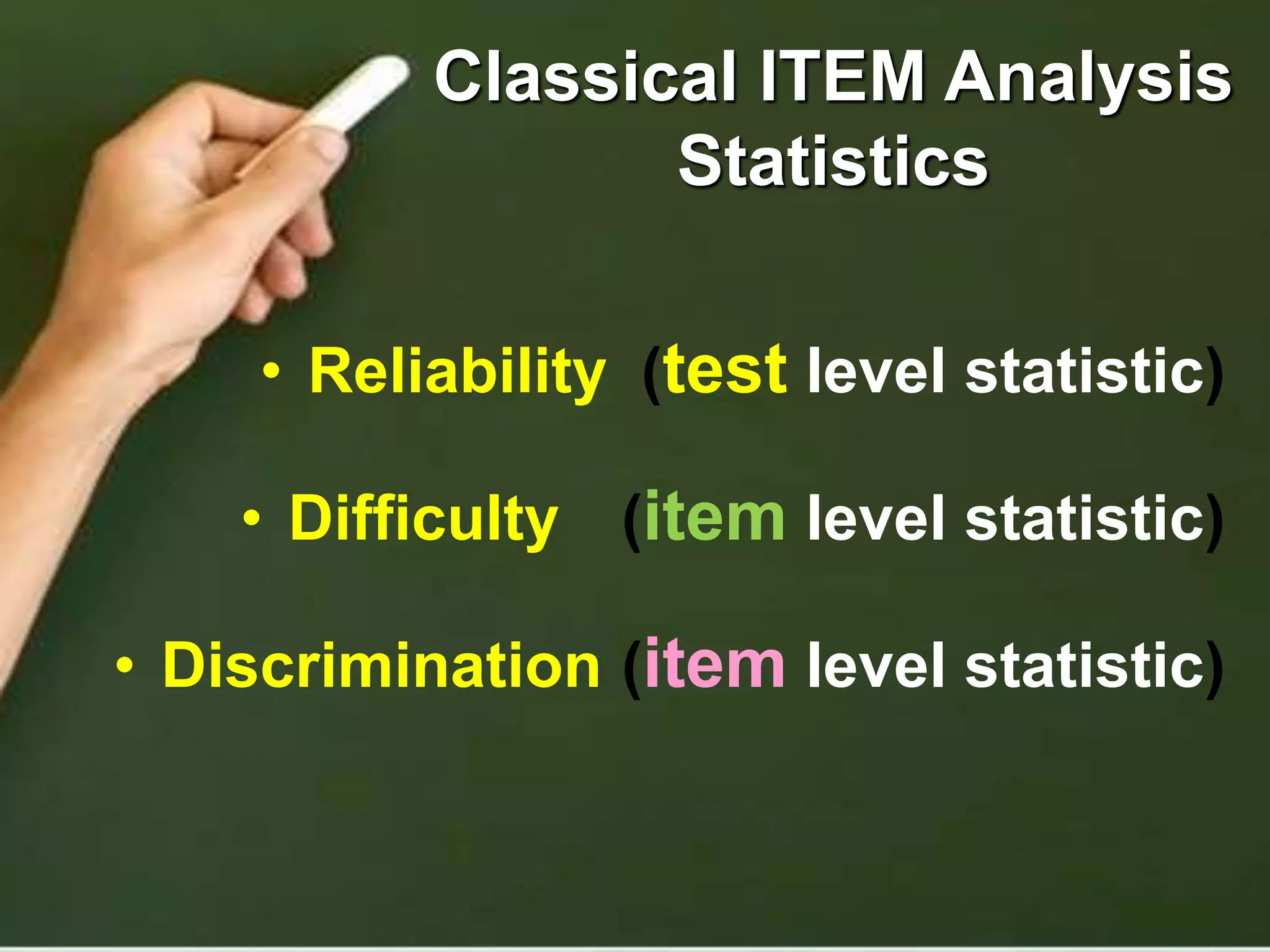 Classical ITEM Analysis
Statistics
• Reliability (test level statistic)
• Difficulty (item level statistic)
• Discrimination (item level statistic)
 