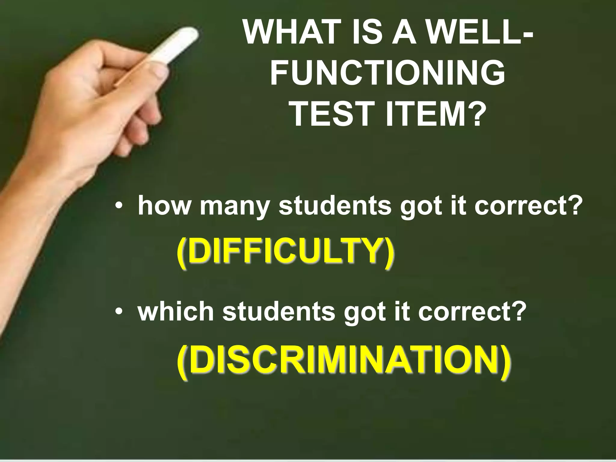 WHAT IS A WELL-
FUNCTIONING
TEST ITEM?
• how many students got it correct?
(DIFFICULTY)
• which students got it correct?
(DISCRIMINATION)
 