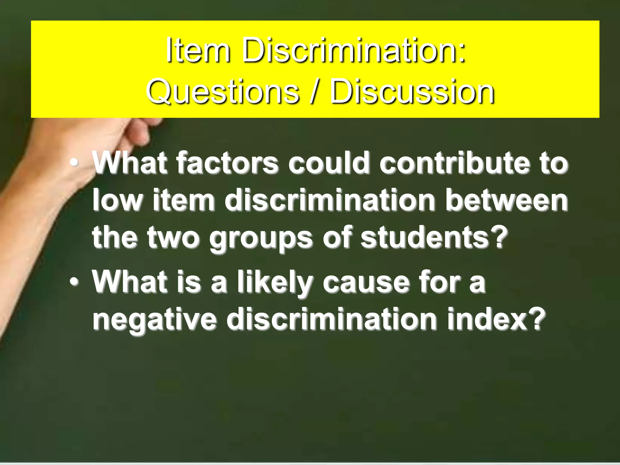 Item Discrimination:
Questions / Discussion
• What factors could contribute to
low item discrimination between
the two groups of students?
• What is a likely cause for a
negative discrimination index?
 