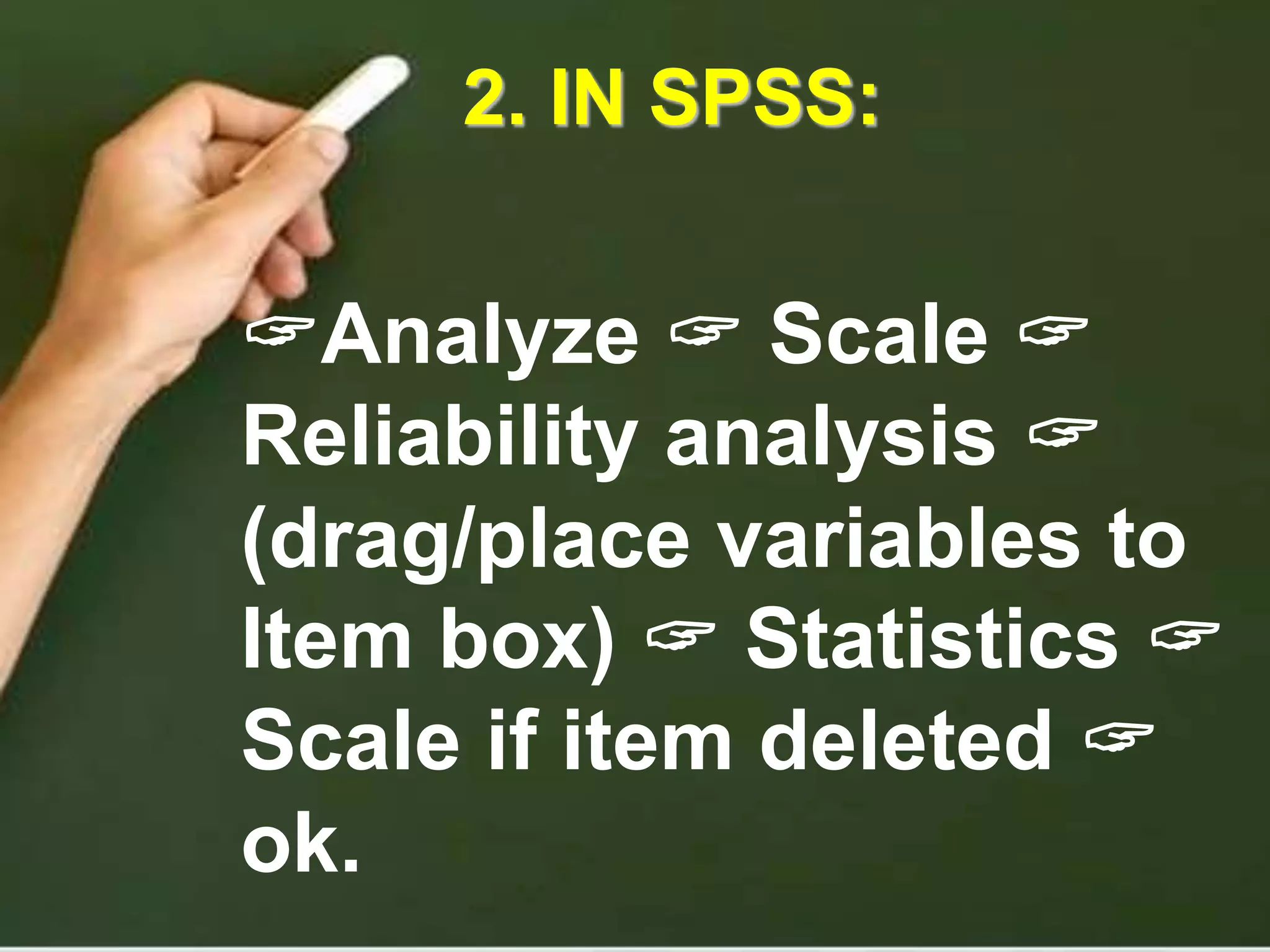 2. IN SPSS:
Analyze  Scale 
Reliability analysis 
(drag/place variables to
Item box)  Statistics 
Scale if item deleted 
ok.
 