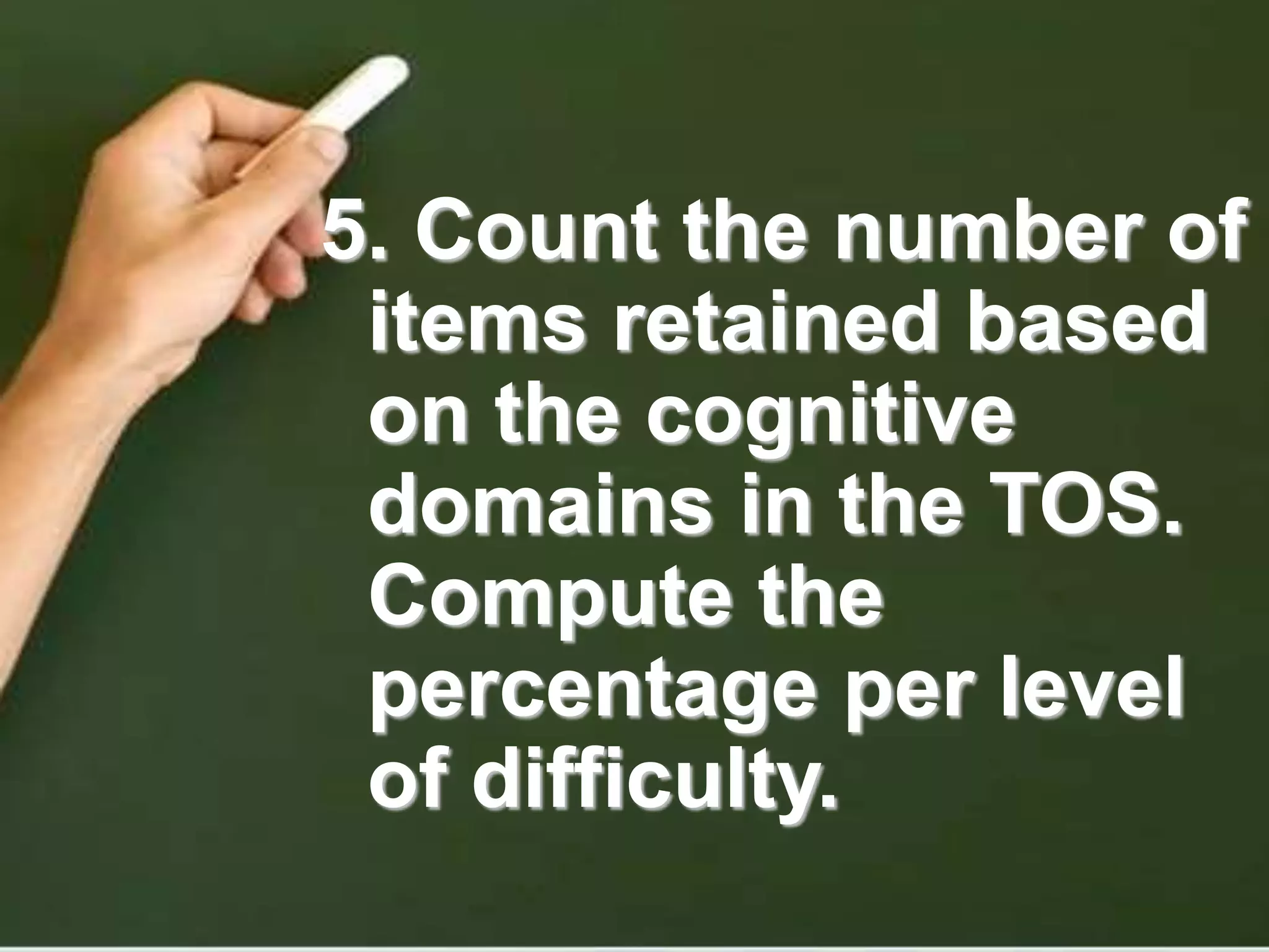 5. Count the number of
items retained based
on the cognitive
domains in the TOS.
Compute the
percentage per level
of difficulty.
 