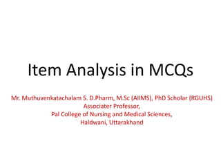 Item Analysis in MCQs
Mr. Muthuvenkatachalam S. D.Pharm, M.Sc (AIIMS), PhD Scholar (RGUHS)
Associater Professor,
Pal College of Nursing and Medical Sciences,
Haldwani, Uttarakhand
 