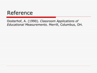 Reference
Oosterhof, A. (1990). Classroom Applications of
Educational Measurements. Merrill, Columbus, OH.
 