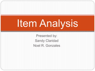 Item Analysis
Presented by:
Sandy Claridad
Noel R. Gonzales
 