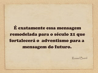 É exatamente essa mensagem
remodelada para o século 21 que
fortalecerá o adventismo para a
mensagem do futuro.
Russel Burril

 