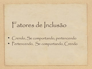 Fatores de Inclusão
Crendo, Se comportando, pertencendo
Pertencendo, Se comportando, Crendo

 