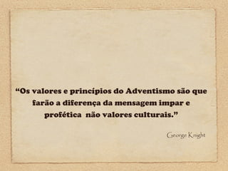 “Os valores e princípios do Adventismo são que
farão a diferença da mensagem impar e
profética não valores culturais.”
George Knight

 