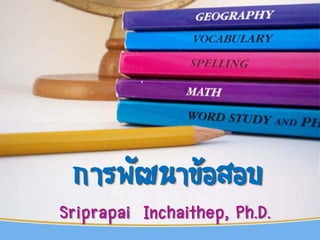 การพัฒนาข้อสอบ
Sriprapai Inchaithep, Ph.D.
 