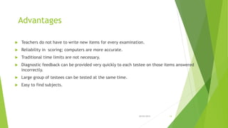Advantages
 Teachers do not have to write new items for every examination.
 Reliability in scoring; computers are more a...
