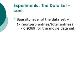 Experiments : The Data Set –
cont.
 Sparsity level of the data set –
1- (nonzero entries/total entries)
=> 0.9369 for the movie data set.
 