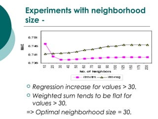 Experiments with neighborhood
size -
 Regression increase for values > 30.
 Weighted sum tends to be flat for
values > 30.
=> Optimal neighborhood size = 30.
 