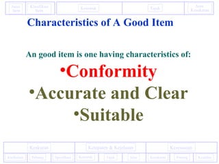 Konstruk Tajuk
Aras
Kesukaran
Janis
Item
Klasifikasi
Item
PentingKurikulum
KesesuaianKeakuran Ketepaten & Kejelasan
Kesukaran KeadilanPeluang Spesifikasi Konstruk Tajuk Jelas
Characteristics of A Good Item
An good item is one having characteristics of:
•Conformity
•Accurate and Clear
•Suitable
 