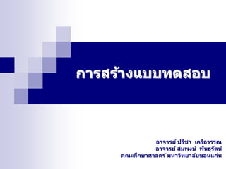 การสรา้งแบบทดสอบ 
อาจารย ์ปรชีา เครอืวรรณ 
อาจารย ์สมพงษ์พนัธุรตัน์ 
คณะศกึษาศาสตร ์มหาวทิยาลยัขอนแก่น 
 