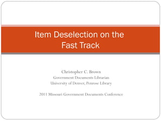 Item Deselection on the
Fast Track
Christopher C. Brown
Government Documents Librarian
University of Denver, Penrose Library
2011 Missouri Government Documents Conference

 