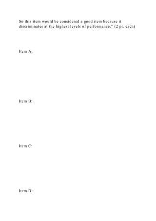 So this item would be considered a good item because it
discriminates at the highest levels of performance.” (2 pt. each)
Item A:
Item B:
Item C:
Item D:
 