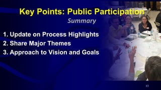 1. Update on Process Highlights
2. Share Major Themes
3. Approach to Vision and Goals
13
Key Points: Public Participation
Summary
 
