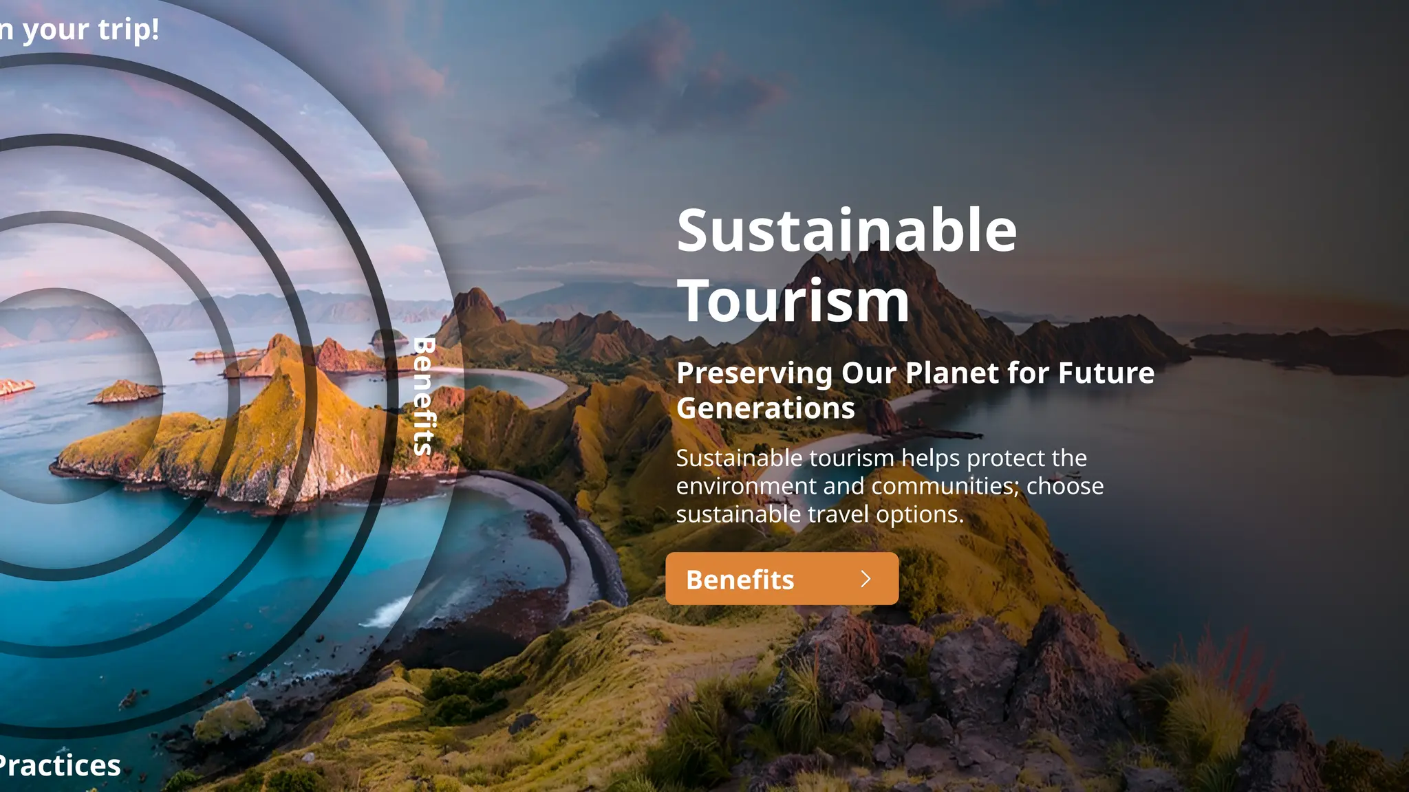 Sustainable
Tourism
Preserving Our Planet for Future
Generations
Sustainable tourism helps protect the
environment and communities; choose
sustainable travel options.
Benefits
Benefits
n your trip!
Practices