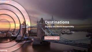 Destinations
Explore the World Responsibly
Discover beautiful and sustainable
destinations like Costa Rica, Bhutan, New
Zealand, and Patagonia.
Plan your trip!
Benefit
Plan
your
trip!
stinations
