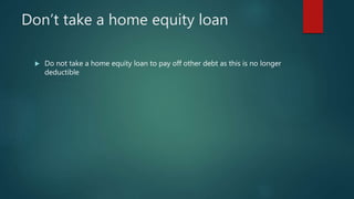 Don’t take a home equity loan
 Do not take a home equity loan to pay off other debt as this is no longer
deductible
 