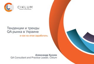 Тенденции и тренды
QA рынка в Украине
и как на этом заработать
Александр Кузняк
QA Consultant and Practice Leader, Ciklum
 
