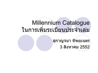 Millennium Catalogue   ในการเพิ่มระเบียนประจำเล่ม สุกาญจนา ทิพยเนตร 3  สิงหาคม  2552 