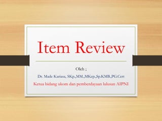 Item Review
Oleh ;
Dr. Made Kariasa, SKp.,MM.,MKep.,Sp.KMB.,PG.Cert
Ketua bidang ukom dan pemberdayaan lulusan AIPNI
 