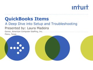 QuickBooks Items A Deep Dive into Setup and Troubleshooting Presented by: Laura Madeira Owner, American Computer Staffing, Inc. Plano, Texas 