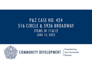 COMMUNITY DEVELOPMENT
Presented by:
Lety Hernandez
Director
P&Z CASE NO. 424
516 CIRCLE & 5936 BROADWAY
ITEMS # 11&12
JUNE 13, 2022
 
