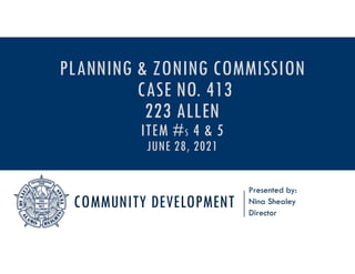 COMMUNITY DEVELOPMENT
Presented by:
Nina Shealey
Director
PLANNING & ZONING COMMISSION
CASE NO. 413
223 ALLEN
ITEM #S 4 & 5
JUNE 28, 2021
 