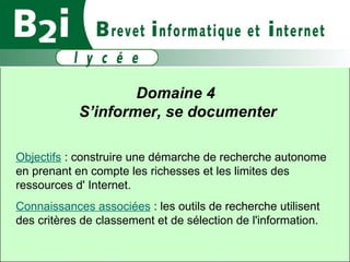 Domaine 4  S’informer, se documenter Objectifs  : construire une démarche de recherche autonome en prenant en compte les richesses et les limites des ressources d' Internet. Connaissances associées  : les outils de recherche utilisent des critères de classement et de sélection de l'information. 
