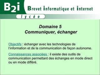 Domaine 5  Communiquer, échanger Objectifs  : échanger avec les technologies de l’information et de la communication de façon autonome. Connaissances associées  : il existe des outils de communication permettant des échanges en mode direct ou en mode différé. 
