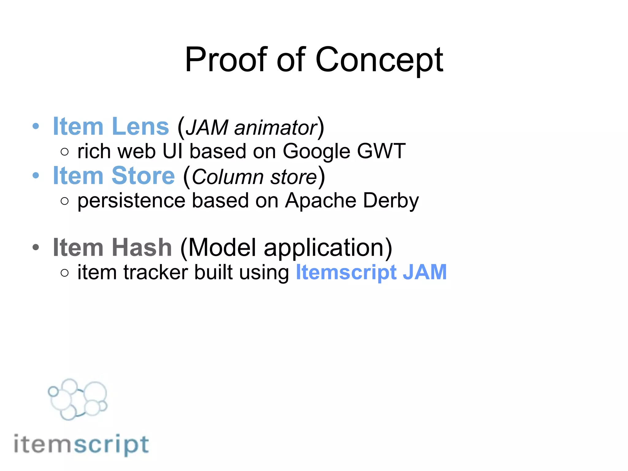 Proof of Concept Item Lens  ( JAM animator ) rich web UI based on Google GWT Item Store  ( Column store ) persistence based on Apache Derby            Item Hash  (Model application) item tracker built using  Itemscript JAM 