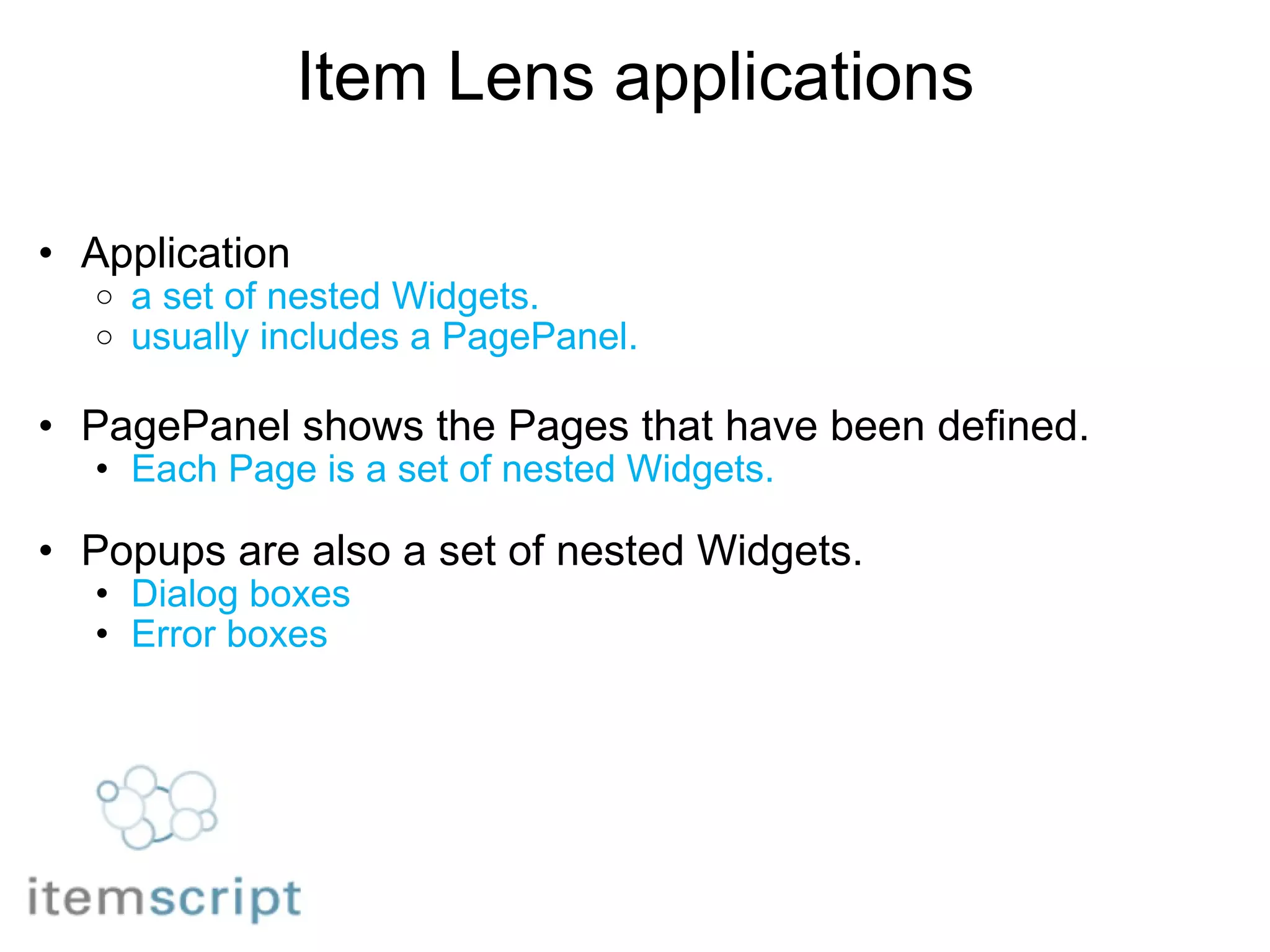 Item Lens applications Application  a set of nested Widgets. usually includes a PagePanel. PagePanel shows the Pages that have been defined. Each Page is a set of nested Widgets. Popups are also a set of nested Widgets. Dialog boxes Error boxes   