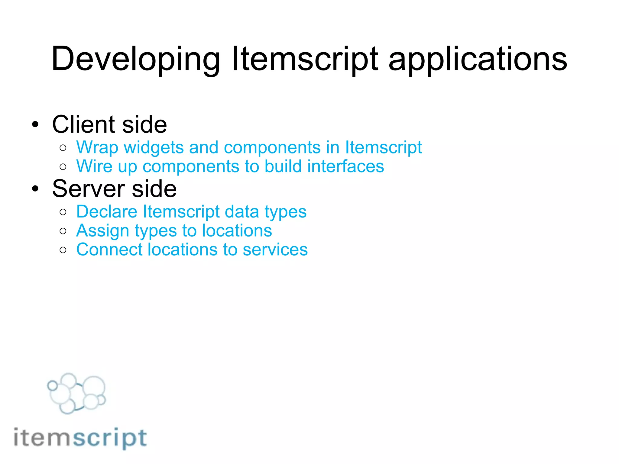 Developing Itemscript applications Client side Wrap widgets and components in Itemscript Wire up components to build interfaces Server side Declare Itemscript data types  Assign types to locations Connect locations to services 