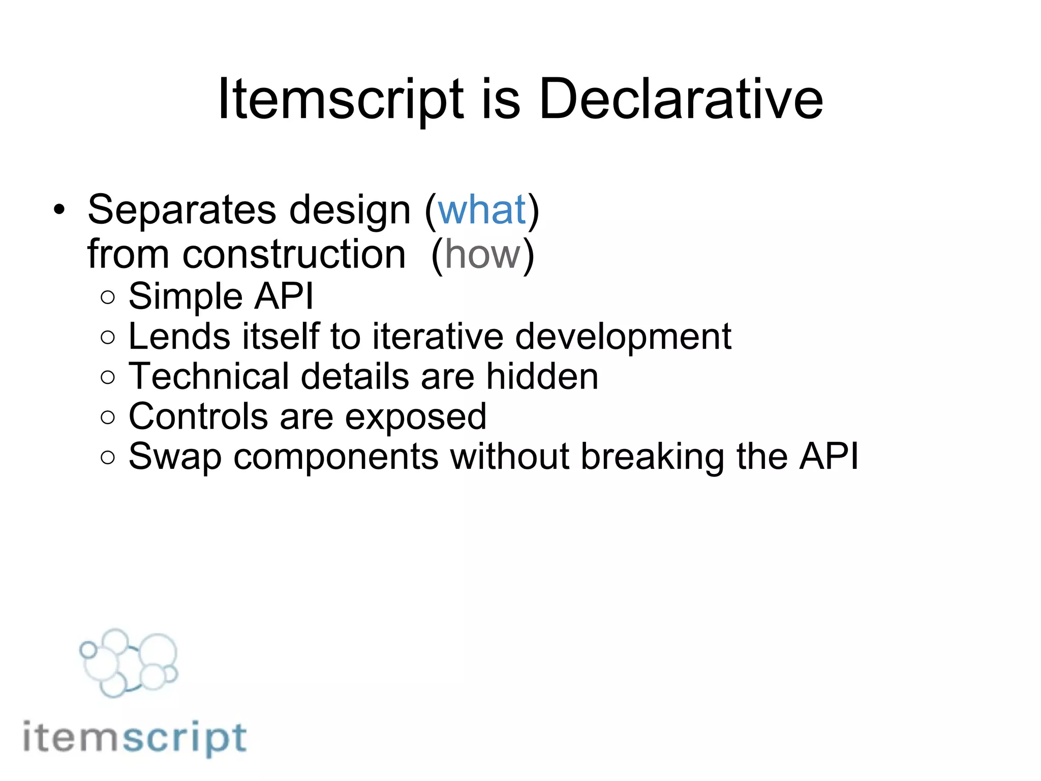 Itemscript is Declarative Separates design ( what )  from construction  ( how ) Simple API Lends itself to iterative development Technical details are hidden Controls are exposed Swap components without breaking the API 