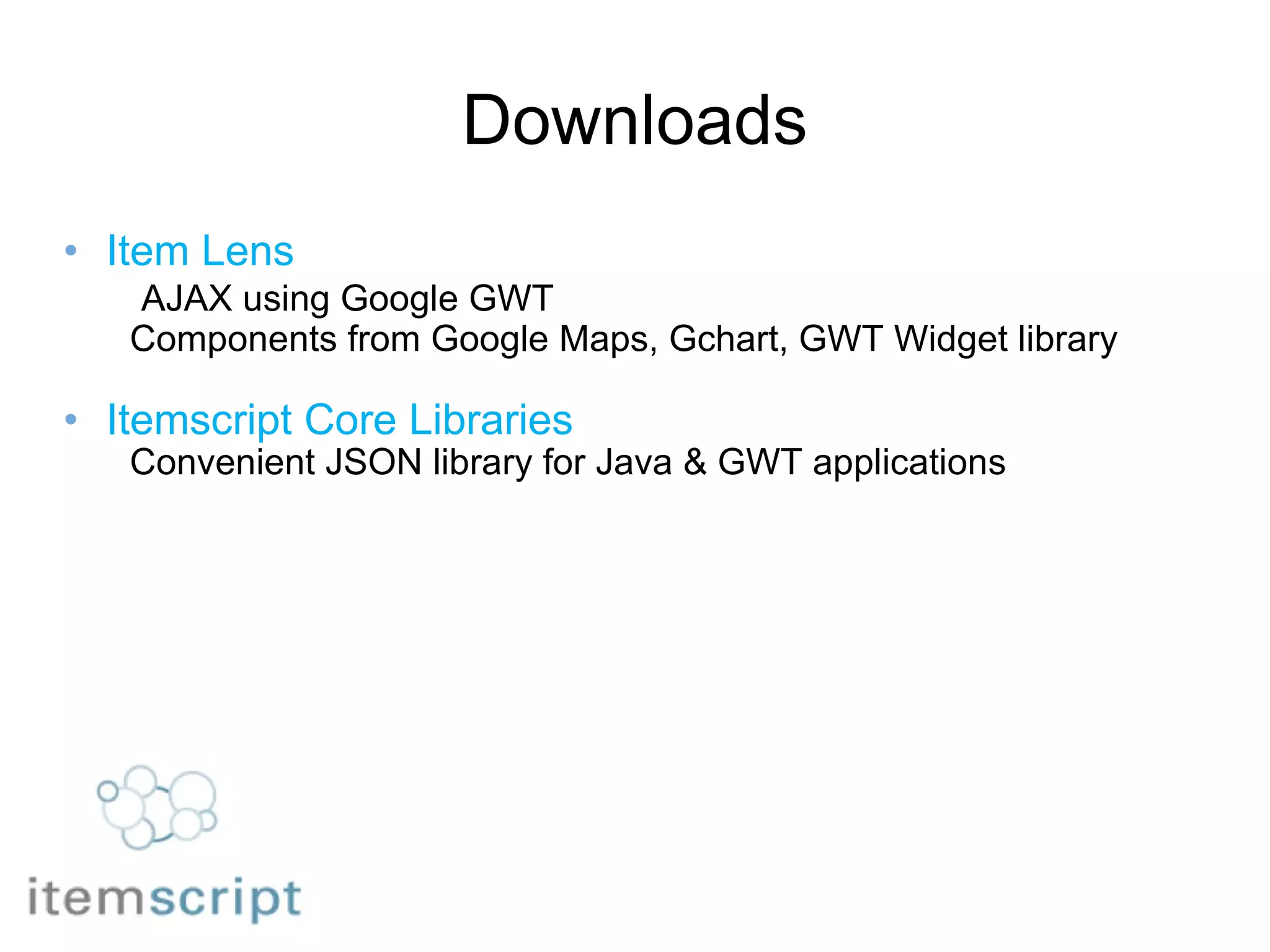 Downloads Item Lens            AJAX using Google GWT          Components from Google Maps, Gchart, GWT Widget library Itemscript Core Libraries          Convenient JSON library for Java & GWT applications 