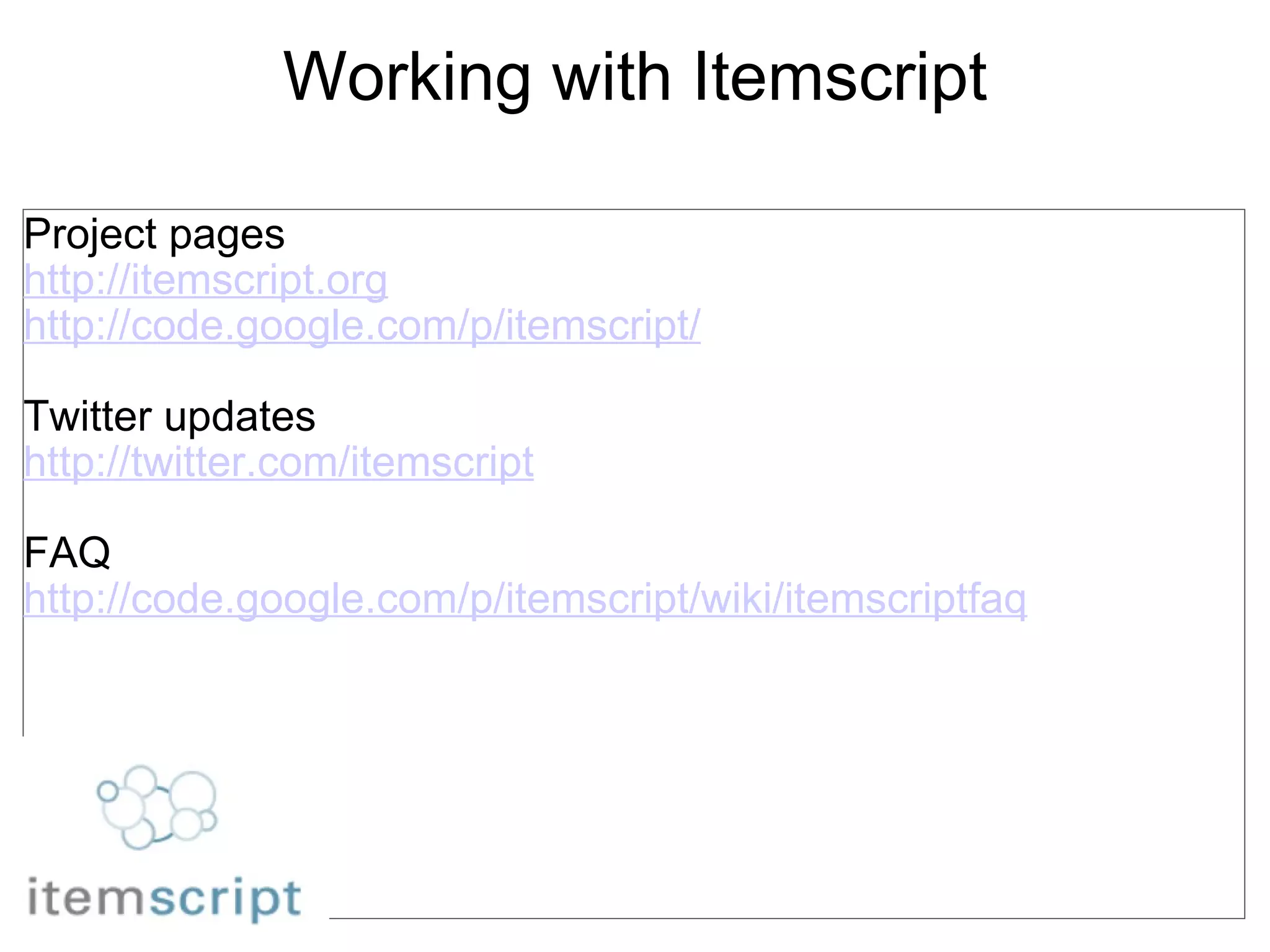 Working with Itemscript Project pages http://itemscript.org http://code.google.com/p/itemscript/ Twitter updates http://twitter.com/itemscript FAQ http://code.google.com/p/itemscript/wiki/itemscriptfaq 