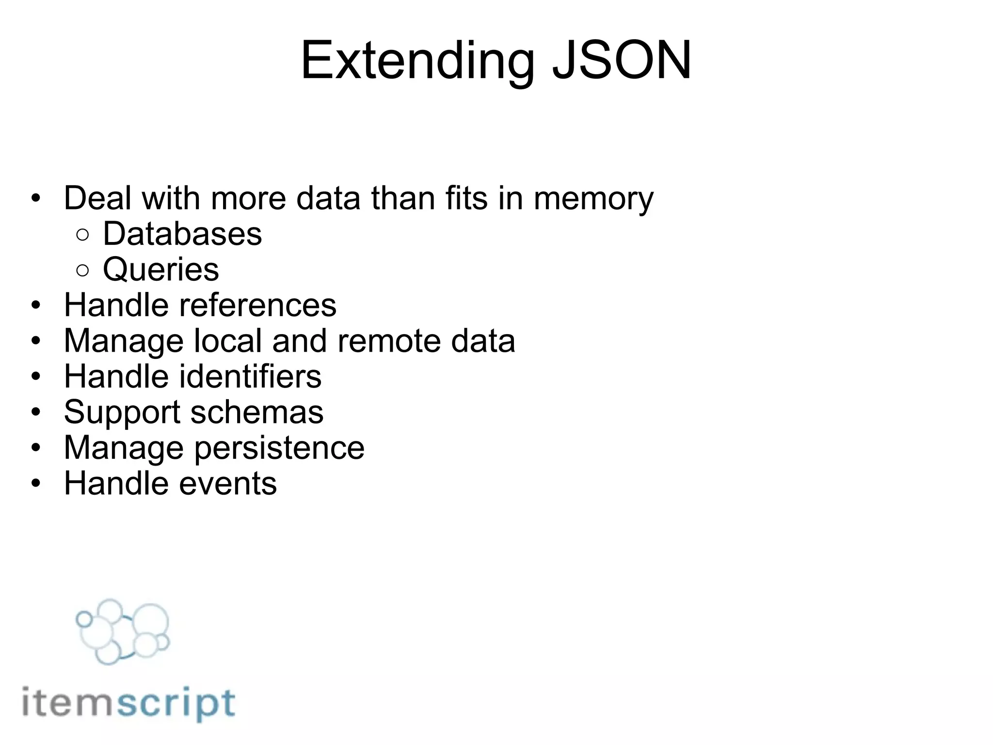 Extending JSON Deal with more data than fits in memory Databases Queries Handle references Manage local and remote data Handle identifiers Support schemas Manage persistence Handle events 