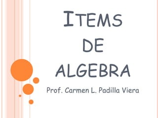 ITEMS
DE
ALGEBRA
Prof. Carmen L. Padilla Viera
 