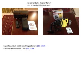 Super Power Jack EZ200 (satellite positioner): $15, 140dh
Clatronic Steam Cleaner 220V: $50, 475dh
Items for Sale: Archer Family
archerfamily21@gmail.com
 