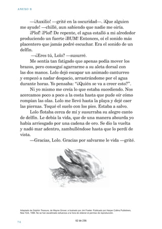 ! . % 8 / ª  
LQPHQVDVRODVDKXELHUDQDUUDVWUDGRHOEDUFR(QDTXHO 
PRPHQWRPLVGHGRVWRFDURQDOJRGLIHUHQWHGHOH[WUHPR 
GHODFDGHQDFROJDEDXQPHGDOOyQFRQUXEtHVLQFUXVWDGRV 
/DFDGHQDHQWHUDPHGtDDOJRPiVGHXQPHWURWHQtD 
GLDPDQWHVFDGDFLQFRHVODERQHVHUDLQFUHtEOHPHQWH 
KHUPRVD0LHQWUDVPHODHQUROODEDHQHOEUD]RL]TXLHUGR 
HOFRUD]yQPHJROSHDEDHQHOSHFKRDFDXVDGHODHPRFLyQ 
  
3UREDEOHPHQWHPHHQFRQWUDED 
FHUFDGHRWUDVSLH]DVGHOWHVRUR 
SHURHOWLHPSRVHPHKDEtD 
DFDEDGR7HQtDTXHVDOLUDOD 
VXSHUILFLH 
XDQGRVDOtODVRODV 
HPSH]DURQDVDFXGLUPHGHXQ 
ODGRDRWUR£(OEDUFRKDEtD 
GHVDSDUHFLGR0HKDOODED 
SHUGLGRVRORHQPHGLRGHXQ 
PDUDJLWDGRSRUODWRUPHQWD 
/DVQXEHVHUDQWDQQHJUDVTXH 
SDUHFtDGHQRFKH8QHVFDORIUtR 
PHUHFRUULyHOFXHUSR/ORYtD 
WDQWRTXHQRFRQVHJXtDVDEHUHQ 
TXpGLUHFFLyQHVWDEDODFRVWD 
'XUDQWHKRUDVOXFKpSRUPDQWHQHUPHDIORWH 
HVIRU]iQGRPHSRUUHVSLUDUPLHQWUDVFDGDRODTXHSDVDED 
PHJROSHDEDHOURVWUR6RORDJRWDGRDWHULGRGHIUtR 
PHGLFXHQWDGHTXHDTXHOSRGtDVHUPL~OWLPRGtDHQ 
HOPXQGRHVR¢SRUTXp3RUXQDQFODGHRURTXHPH 
DUUDVWUDUtDKDVWDHOIRQGR 
(VWDEDWDQFDQVDGRTXHDSHQDVSRGtDPRYHUPH 
/DDQJXVWLDPHLQYDGtDRQODPDQRGHUHFKDWRTXpOD 
FDGHQDTXHVHJXtDHQUROODGDHQPLEUD]RL]TXLHUGR/D 
GHVHQUROOpDEUtODPDQRGHMpTXHODMRDVHGHVOL]DUD 
OHQWDPHQWHKDFLDHOIRQGRGHYXHOWDDVXOHFKRPDULQR 
GRQGHKDEtDSHUPDQHFLGRGXUDQWHFDVLWUHVFLHQWRVDxRV 
61 de 236 
 